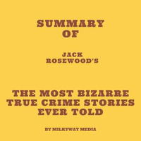 Summary of Jack Rosewood's The Most Bizarre True Crime Stories Ever Told - Milkyway Media