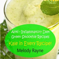 Anti - Inflammatory Diet Smoothie Recipes - Kale in Every Recipe : Healthy Smoothie Recipes : Book 6 - Melody Rayne