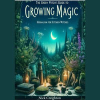 Green Witch's Guide to Growing Magic, The : Herbalism for Kitchen Witches - Unlock the Secrets of Nature to Enrich Your Culinary and Magical Practices - Nick Creighton