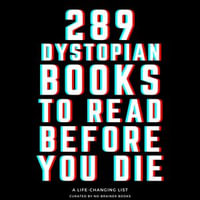 289 Dystopian Books to Read Before You Die : The Ultimate Guide to Discovering Must-Read Dystopian Novels - A Comprehensive Reading List (1984, Brave New World and 287 More) - NO-BRAINER BOOKS