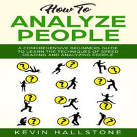 How to Analyze People : A Comprehensive Beginners Guide to Learn the Techniques of Speed Reading and Analyzing People - Kevin Hallstone