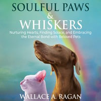 Soulful Paws & Whiskers : Nurturing Hearts, Finding Solace, and Embracing the Eternal Bond with Beloved Pets - Wallace A. Ragan