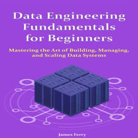 Data Engineering Fundamentals for Beginners : Mastering the Art of Building, Managing, and Scaling Data Systems - James Ferry