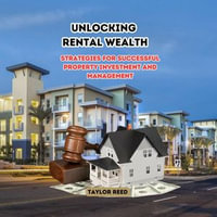 Unlocking Rental Wealth : Strategies for Successful Property Investment and Management - Taylor Reed