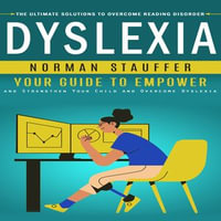 Dyslexia : The Ultimate Solutions to Overcome Reading Disorder (Your Guide to Empower and Strengthen Your Child and Overcome Dyslexia) - Norman Stauffer