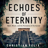 Echoes of Eternity : Myth, Ritual, and the Persistence of the Sacred - Christian Felix