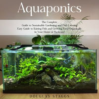 Aquaponics : The Complete Guide to Sustainable Gardening and Fish Farming (Easy Guide to Raising Fish and Growing Food Organically in Your Home or Backyard) - Douglas Staggs