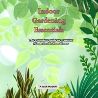 Indoor Gardening Essentials : The Complete Guide to Growing Plants Inside Your Home - Taylor Mason