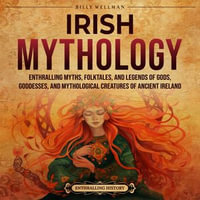 Irish Mythology : Enthralling Myths, Folktales, and Legends of Gods, Goddesses, and Mythological Creatures of Ancient Ireland - Billy Wellman