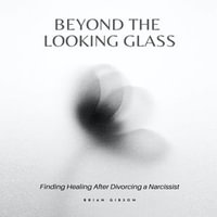 Beyond the Looking Glass : Finding Healing After Divorcing a Narcissist - Brian Gibson