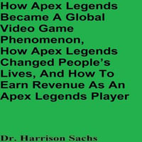 How Apex Legends Became A Global Video Game Phenomenon, How Apex Legends Changed People's Lives, And How To Earn Revenue As An Apex Legends Player - Dr. Harrison Sachs