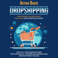 Dropshipping : Make Money Online & Build Your Own Dropshipping Business (Step-by-step Instructions for Starting E-commerce Business and Making Money Online) - Arthur Bakos