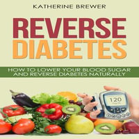 Reverse Diabetes : How to Lower Your Blood Sugar and Reverse Diabetes Naturally - Katherine Brewer