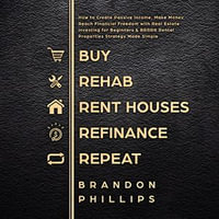 Buy, Rehab, Rent Houses, Refinance, Repeat : How to Create Passive Income, Make Money, Reach Financial Freedom with Real Estate Investing for Beginners and BRRRR Rental Properties Strategy Made Simple - Brandon Phillips