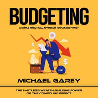 Budgeting : A Simple Practical Approach to Making Money (The Limitless Wealth Building Power of the Compound Effect) - Michael Garey