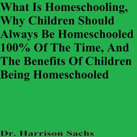 What Is Homeschooling, Why Children Should Always Be Homeschooled 100% Of The Time, And The Benefits Of Children Being Homeschooled - Dr. Harrison Sachs