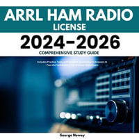 ARRL Ham Radio License 2024-2026 Comprehensive Study Guide : Includes Practice Tests with Detailed Questions and Answers to Pass the Technician Class Amateur Radio Exam - George Newey