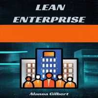 LEAN ENTERPRISE : Transforming Organizations Through Agile Principles and Continuous Improvement (2023 Guide for Beginners) - Alanna Gilbert