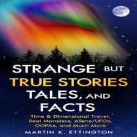 Strange but True Stories, Tales, and Facts : Time & Dimensional Travel, Real Monsters, Aliens/UFOs, OOPAs, and Much More - Martin K. Ettington