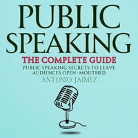 Public Speaking, the Complete Guide : Public Speaking Secrets to Leave Audiences Open-Mouthed - ANTONIO JAIMEZ