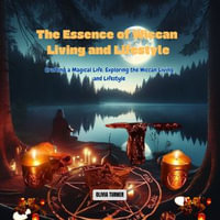 Essence of Wiccan Living and Lifestyle, The : Crafting a Magical Life: Exploring the Wiccan Living and Lifestyle - Olivia Turner