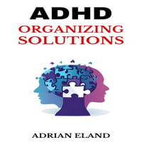 ADHD ORGANIZING SOLUTIONS : Practical Strategies for Decluttering Your Mind and Environment (2024 Guide for Beginners) - ADRIAN ELAND