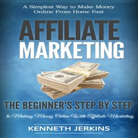 Affiliate Marketing : A Simplest Way to Make Money Online From Home Fast (The Beginner's Step by Step Guide to Making Money Online With Affiliate Marketing) - Kenneth Jerkins