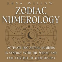 Zodiac Numerology : Activate 1200 Astral Numbers in Synergy with the Zodiac and Take Control of Your Destiny - Luna Willow