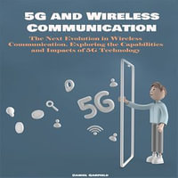 5G and Wireless Communication : The Next Evolution in Wireless Communication. Exploring the Capabilities and Impacts of 5G Technology - Daniel Garfield