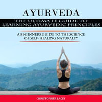 Ayurveda : The Ultimate Guide to Learning Ayurvedic Principles (A Beginners Guide to the Science of Self-healing Naturally) - Christopher Lacey