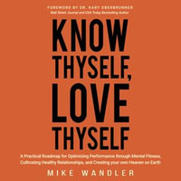 Know Thyself, Love Thyself : A Practical Roadmap for Optimizing Performance through Mental Fitness, Cultivating Healthy Relationships, and Creating your own Heaven on Earth - Mike Wandler