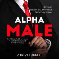 Alpha Male : Become Confident and Successful With Daily Habits (The Ultimate Guide to Unlock Your Full Potential and Win Over Women) - Robert Carrell