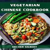 VEGETARIAN CHINESE COOKBOOK : Plant-Based Delights from the Middle Kingdom (2023 Guide for Beginners) - Archer Gilbert