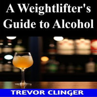 Weightlifter's Guide to Alcohol, A - Trevor Clinger