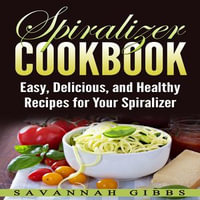 Spiralizer Cookbook : Easy, Delicious, and Healthy Recipes for Your Spiralizer - Savannah Gibbs