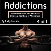 Addictions : How to Overcome Bad Habits like Smoking, Hoarding, or Alcohol Use - Shelly Gauntlet