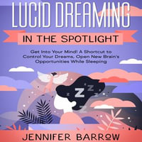 Lucid Dreaming in the Spotlight : Get into Your Mind! A Shortcut to Control Your Dreams, Open New Brain's Opportunities While Sleeping - Jennifer Barrow