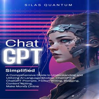 ChatGPT Simplified : A Comprehensive Guide to Understanding and Utilizing AI Language Models, ChatGPT-4, ChatGPT Prompts, Fiction Writing, Blogging, Content Writing, Make Money Online - Silas Quantum