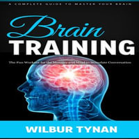 Brain Training : A Complete Guide to Master Your Brain (The Fun Workout for the Memory and Mind to Stimulate Conversation) - Wilbur Tynan