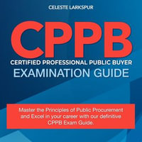CPPB : Ready to Become a Certified Professional Public Buyer? Ace the CPB Exam in One Go! | Over 200 Expert Q &As | Realistic Practice Questions with Detailed Explanations - Celeste Larkspur