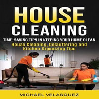 House Cleaning : Time-saving Tips in Keeping Your Home Clean (House Cleaning, Decluttering and Kitchen Organizing Tips - Michael Velasquez