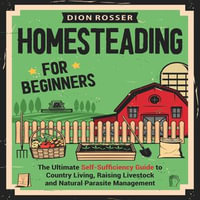 Homesteading for Beginners : The Ultimate Self-Sufficiency Guide to Country Living, Raising Livestock and Natural Parasite Management - Dion Rosser