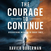 Courage to Continue, The : Discovering Meaning in Tough Times - Xavier Doberman