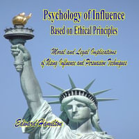 Psychology of Influence Based on Ethical Principles : Moral and Legal Implications of Using Influence and Persuasion Techniques - Edward Hamilton