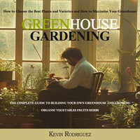 Greenhouse Gardening : The Complete Guide to Building Your Own Greenhouse and Growing Organic Vegetables Fruits Herbs (How to Choose the Best Plants and Varieties and How to Maximize Your Greenhouse) - Kevin Rodriguez