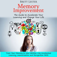 Memory Improvement : The Guide to Accelerate Your Learning and Change Your Life (Train Your Memory to New Abilities Like Accelereted Learning, memorization and Recognition Skills) - Brett Lester