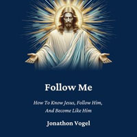Follow Me : How To Know Jesus, Follow Him, And Become Like Him - Jonathon Vogel