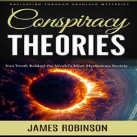 Conspiracy Theories : Navigating Through Unsolved Mysteries (You Truth Behind the World's Most Mysterious Society) - Jerome Styron