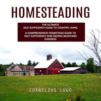 Homesteading : The Ultimate Self-sufficiency Guide to Country Living (A Comprehensive Homestead Guide to Self-sufficiency and Raising Backyard Chickens) - Cornelius Lugo