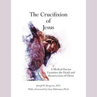 Crucifixion of Jesus, The : A Medical Doctor Examines the Death and Resurrection of Christ - Joseph W. Bergeron